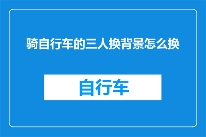 骑自行车的三人换背景怎么换(如何更换背景以适应骑自行车的三人场景？)