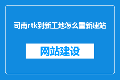 司南rtk到新工地怎么重新建站(如何将传统的司南RTK技术应用于新工地，以实现精准建站？)