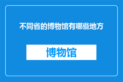 不同省的博物馆有哪些地方(探索中国不同省份的博物馆：各具特色的地方有哪些？)