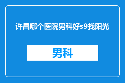 许昌哪个医院男科好s9找阳光(许昌地区男科治疗的优选医院是哪家？阳光照耀下的男科医疗，您是否已经找到？)