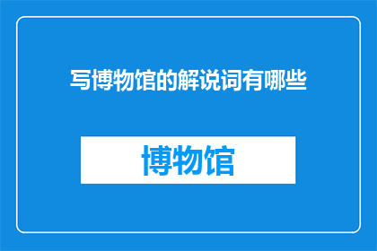 写博物馆的解说词有哪些(探索博物馆解说词的奥秘：你了解它们是如何塑造参观者体验的吗？)