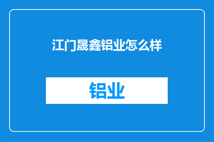 江门晟鑫铝业怎么样(江门晟鑫铝业的运营状况如何？)