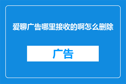 爱聊广告哪里接收的啊怎么删除(如何删除广告信息？爱聊平台的广告接收问题解答)