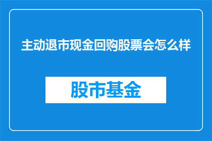 主动退市现金回购股票会怎么样(主动退市并实施现金回购股票的策略会引发哪些后果？)