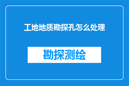 工地地质勘探孔怎么处理(如何妥善处理工地地质勘探孔？)