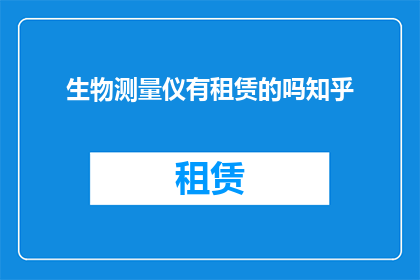 生物测量仪有租赁的吗知乎(您是否考虑租赁生物测量仪？知乎上是否有相关的信息或建议？)