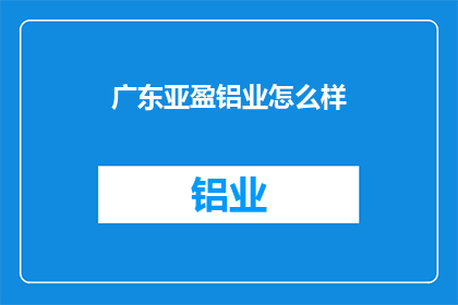 广东亚盈铝业怎么样(广东亚盈铝业的发展前景如何？)