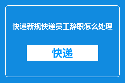 快递新规快递员工辞职怎么处理(面对快递新规下员工辞职问题，该如何妥善处理？)