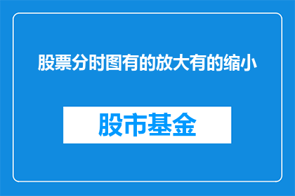 股票分时图有的放大有的缩小(股票分时图的展示方式：是放大还是缩小？)