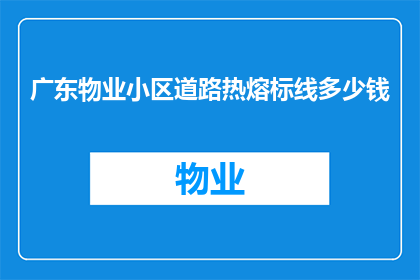 广东物业小区道路热熔标线多少钱(广东物业小区道路热熔标线施工费用是多少？)