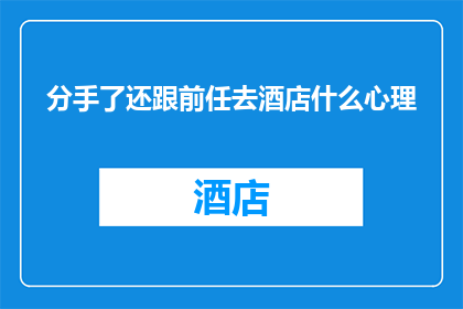 分手了还跟前任去酒店什么心理(分手后仍与前任共赴酒店，这种心理背后隐藏着怎样的动机？)