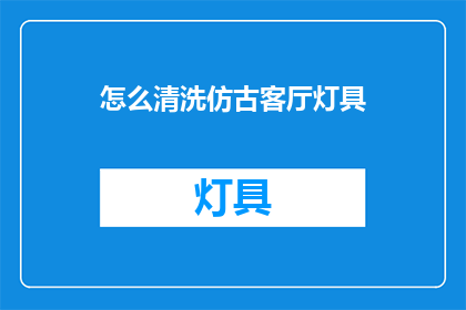 怎么清洗仿古客厅灯具(如何彻底清洁仿古客厅灯具？)