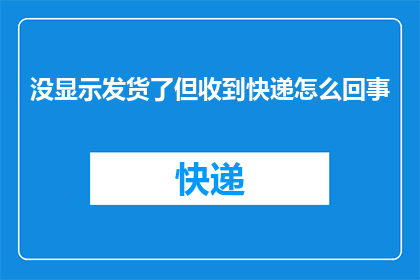 没显示发货了但收到快递怎么回事(快递已到，却未显示发货？这是怎么回事？)