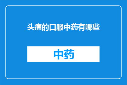 头痛的口服中药有哪些(您是否在寻找缓解头痛的口服中药？有哪些是值得推荐的选项？)