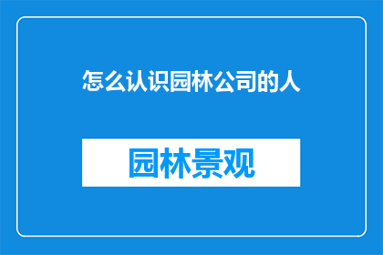 怎么认识园林公司的人(如何与园林公司建立联系并认识其专业人士？)