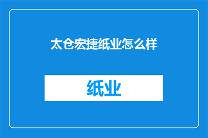 太仓宏捷纸业怎么样(太仓宏捷纸业的运营状况如何？)