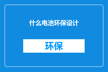 什么电池环保设计(环保电池设计：您真的了解吗？)