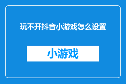 玩不开抖音小游戏怎么设置(如何调整抖音小游戏设置以提升游戏体验？)