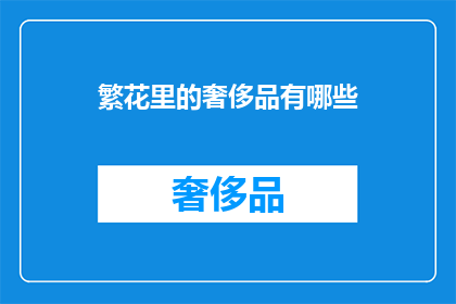 繁花里的奢侈品有哪些(在繁花似锦的世界中，哪些奢侈品能够彰显出独特的品味与身份？)