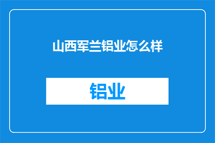 山西军兰铝业怎么样(山西军兰铝业公司的评价如何？)