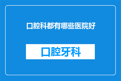 口腔科都有哪些医院好(口腔科医院选择指南：哪些医院在口腔治疗领域表现卓越？)