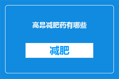 高昂减肥药有哪些(哪些减肥药物能带来高昂的效果？)