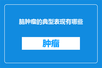 脑肿瘤的典型表现有哪些(脑肿瘤的典型表现有哪些？)