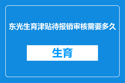 东光生育津贴待报销审核需要多久(东光生育津贴待报销审核需要多久？)