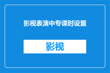 影视表演中专课时设置(影视表演中专课程设置的疑问：如何合理分配课时以提升学生专业技能？)