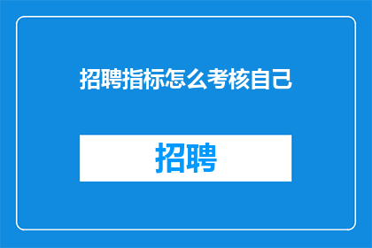 招聘指标怎么考核自己(如何有效评估自身在招聘指标达成中的表现？)