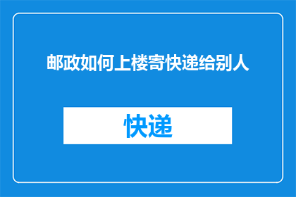 邮政如何上楼寄快递给别人(邮政如何巧妙上楼，将快递安全送达他人手中？)