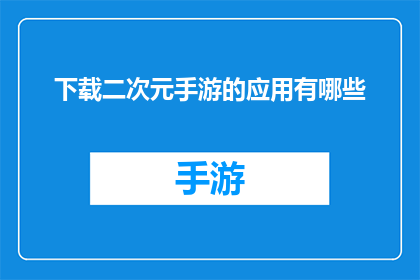 下载二次元手游的应用有哪些(探索二次元手游的丰富世界：有哪些应用可以下载？)