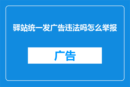 驿站统一发广告违法吗怎么举报(驿站统一发布广告是否构成违法行为？如何进行举报？)
