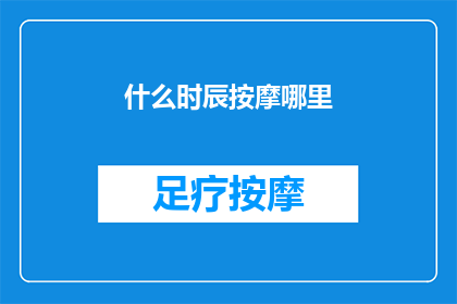 什么时辰按摩哪里(探索人体奥秘：什么时辰按摩哪里？)