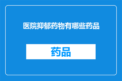 医院抑郁药物有哪些药品(医院抑郁药物种类有哪些？)