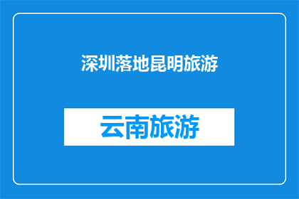 深圳落地昆明旅游(深圳到昆明的旅游计划：落地昆明，探索云南的魅力吗？)
