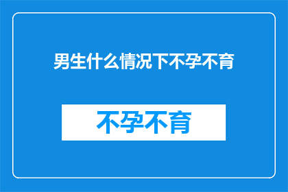 男生什么情况下不孕不育(男生在哪些特定情况下可能面临不孕不育的挑战？)