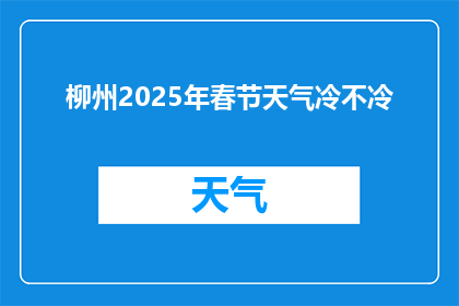 柳州2025年春节天气冷不冷(柳州2025年春节的天气冷吗？)