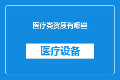 医疗类资质有哪些(医疗类资质的全貌：您知道有哪些关键资质吗？)