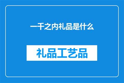 一千之内礼品是什么(一千元以内的礼品选择有哪些？)