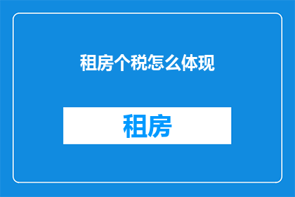 租房个税怎么体现(如何通过租房个税来体现个人的经济状况？)