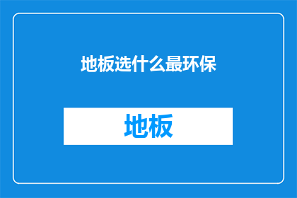 地板选什么最环保(选择环保地板：哪种材质最符合绿色生活标准？)