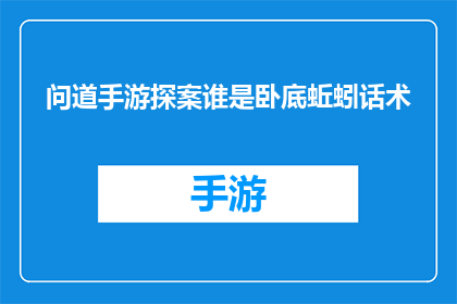 问道手游探案谁是卧底蚯蚓话术(探案高手云集，谁是卧底？手游中蚯蚓话术的奥秘揭秘)