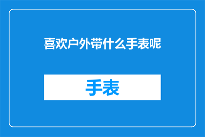 喜欢户外带什么手表呢(户外探险爱好者，您会选择哪款手表来记录您的冒险之旅？)