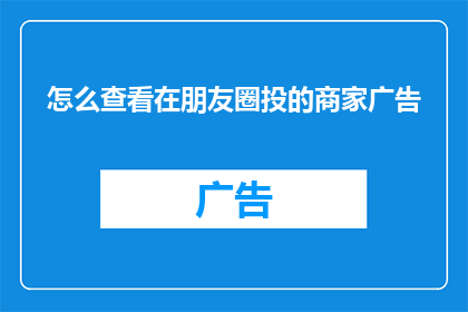 怎么查看在朋友圈投的商家广告(如何查询朋友圈中发布的商家广告内容？)