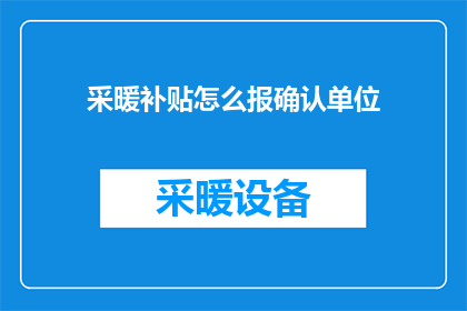 采暖补贴怎么报确认单位(如何正确申报采暖补贴？确认单位是关键步骤)