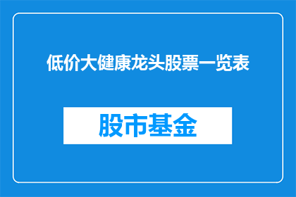 低价大健康龙头股票一览表(低价大健康龙头股票一览表：投资者如何筛选潜力股？)