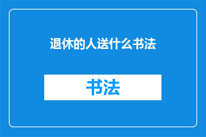 退休的人送什么书法(退休人士应如何选择赠送书法作品以表达敬意？)