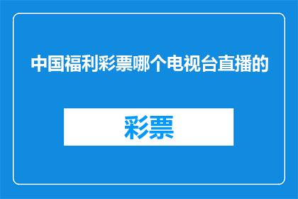 中国福利彩票哪个电视台直播的(中国福利彩票的直播活动是由哪个电视台负责播出的？)