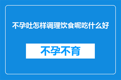 不孕吐怎样调理饮食呢吃什么好(如何通过饮食调理来改善不孕吐症状？哪些食物对健康有益？)